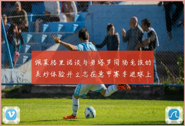 佩莱格里诺谈与劳塔罗同场竞技的美妙体验并立志在意甲赛季进球上双