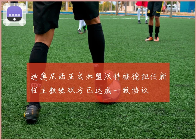 迪奥尼西正式加盟沃特福德担任新任主教练双方已达成一致协议