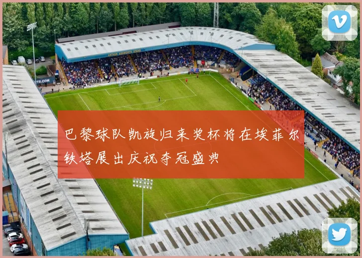 巴黎球队凯旋归来奖杯将在埃菲尔铁塔展出庆祝夺冠盛典