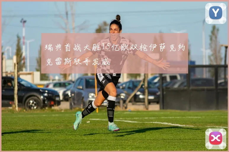 瑞典首战大胜15亿欧双枪伊萨克约克雷斯联手发威