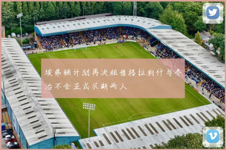 埃弗顿计划再次租借格拉利什与乔治不会正式买断两人