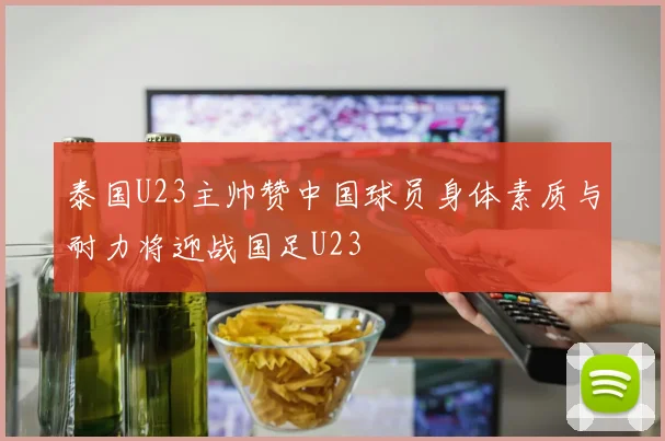 泰国U23主帅赞中国球员身体素质与耐力将迎战国足U23