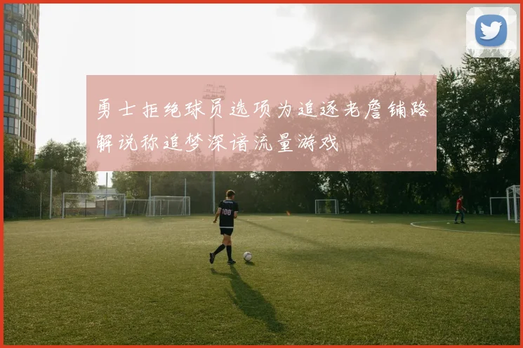 勇士拒绝球员选项为追逐老詹铺路解说称追梦深谙流量游戏
