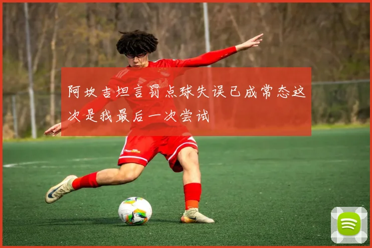 阿坎吉坦言罚点球失误已成常态这次是我最后一次尝试
