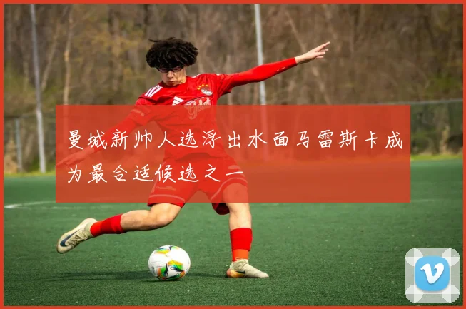 曼城新帅人选浮出水面马雷斯卡成为最合适候选之一