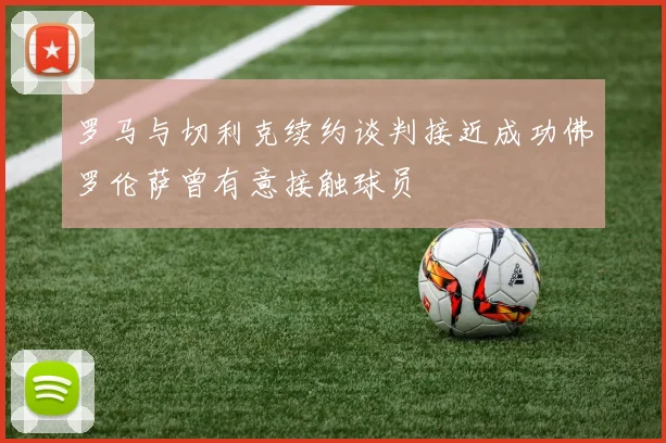 罗马与切利克续约谈判接近成功佛罗伦萨曾有意接触球员