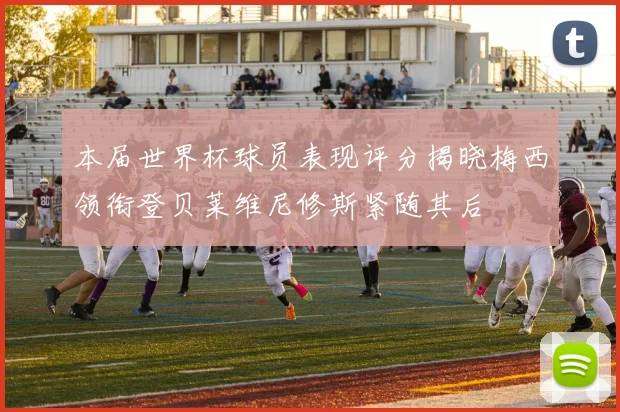 本届世界杯球员表现评分揭晓梅西领衔登贝莱维尼修斯紧随其后