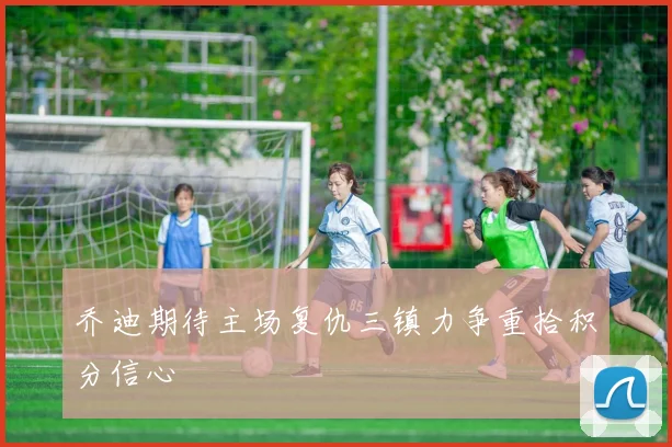 乔迪期待主场复仇三镇力争重拾积分信心